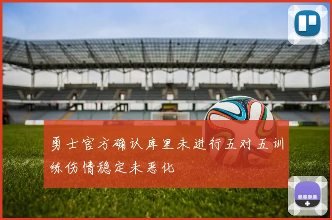 勇士官方确认库里未进行五对五训练伤情稳定未恶化