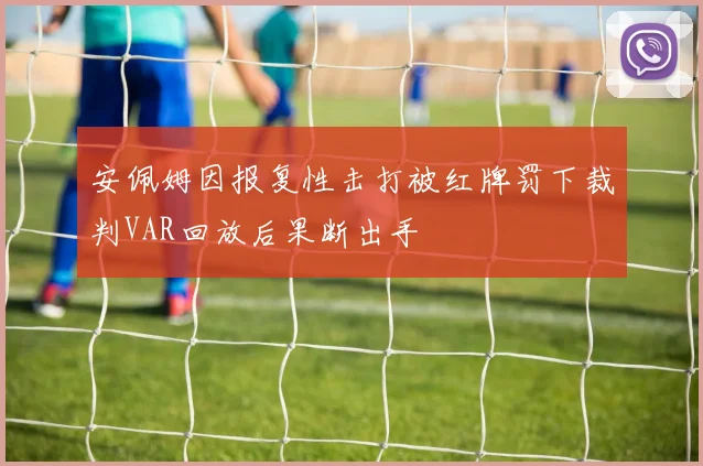 安佩姆因报复性击打被红牌罚下裁判VAR回放后果断出手
