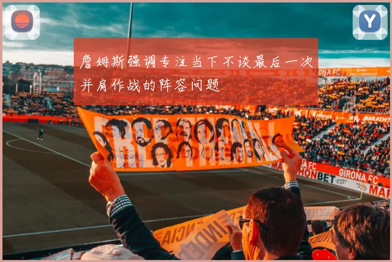 詹姆斯强调专注当下不谈最后一次并肩作战的阵容问题