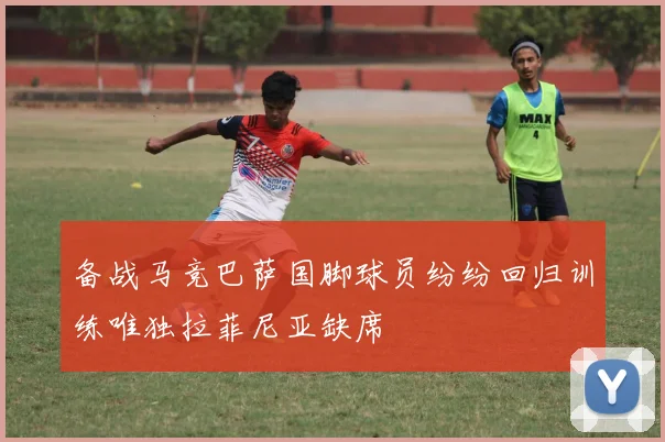 备战马竞巴萨国脚球员纷纷回归训练唯独拉菲尼亚缺席