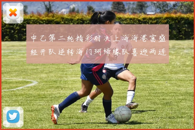 中乙第二轮精彩对决上海海港富盛经开队逆转海门珂缔缘队喜迎两连胜