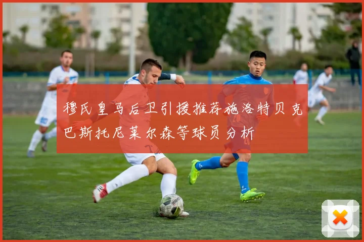 穆氏皇马后卫引援推荐施洛特贝克巴斯托尼莱尔森等球员分析