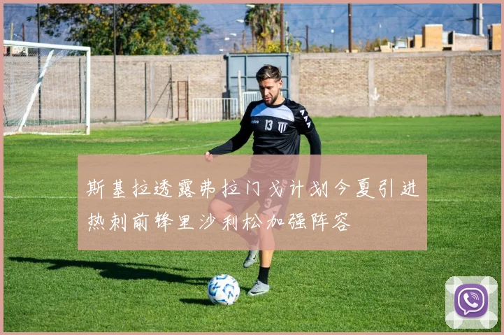 斯基拉透露弗拉门戈计划今夏引进热刺前锋里沙利松加强阵容