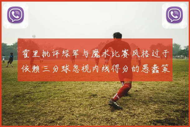 霍里批评绿军与魔术比赛风格过于依赖三分球忽视内线得分的愚蠢策略