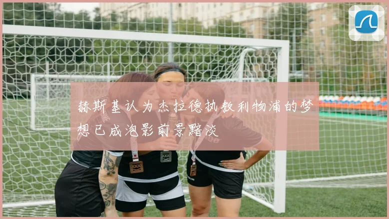赫斯基认为杰拉德执教利物浦的梦想已成泡影前景黯淡
