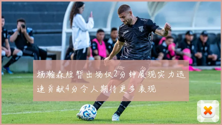 杨瀚森短暂出场仅2分钟展现实力迅速贡献4分令人期待更多表现