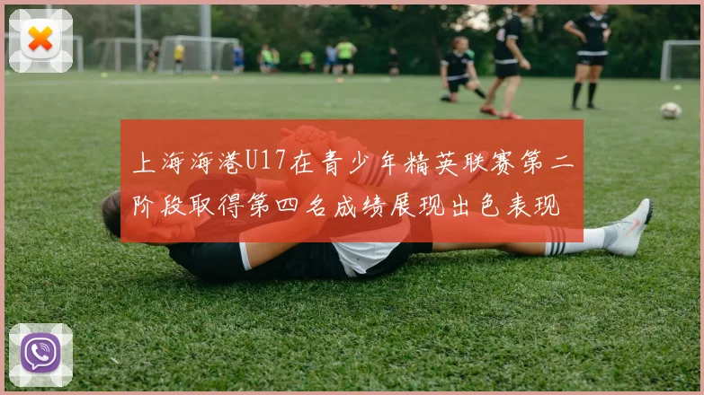 上海海港U17在青少年精英联赛第二阶段取得第四名成绩展现出色表现