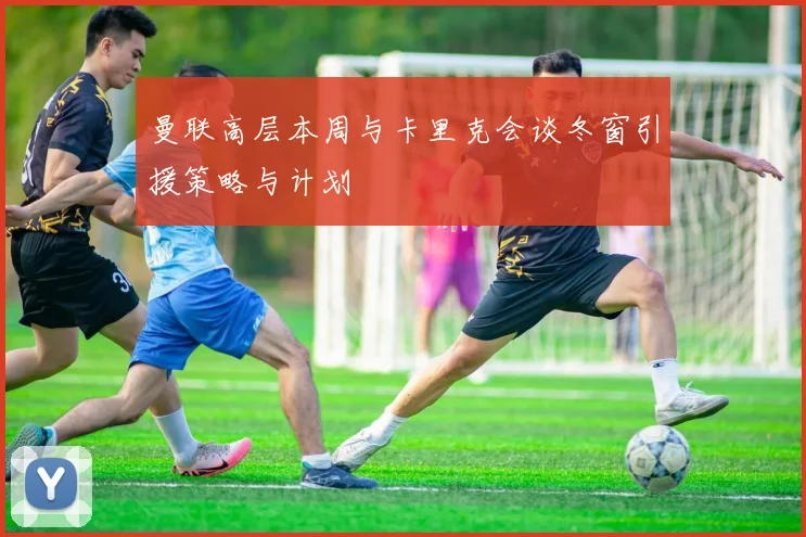曼联高层本周与卡里克会谈冬窗引援策略与计划