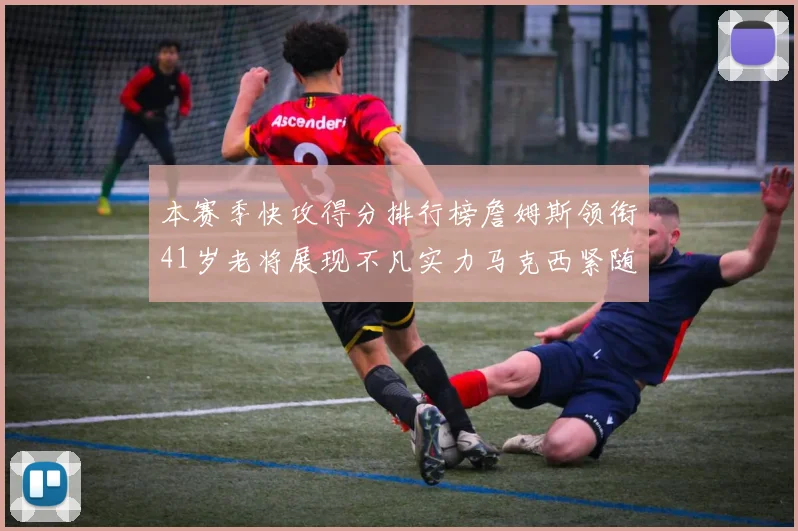 本赛季快攻得分排行榜詹姆斯领衔41岁老将展现不凡实力马克西紧随其后