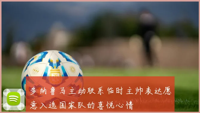 多纳鲁马主动联系临时主帅表达愿意入选国家队的喜悦心情