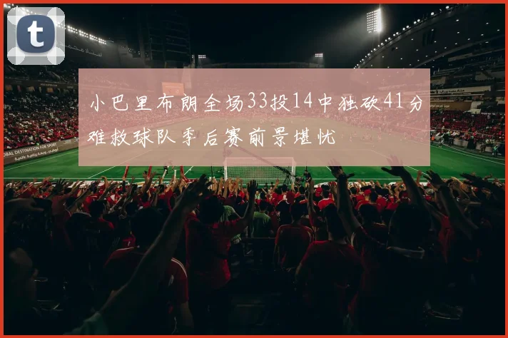 小巴里布朗全场33投14中独砍41分难救球队季后赛前景堪忧