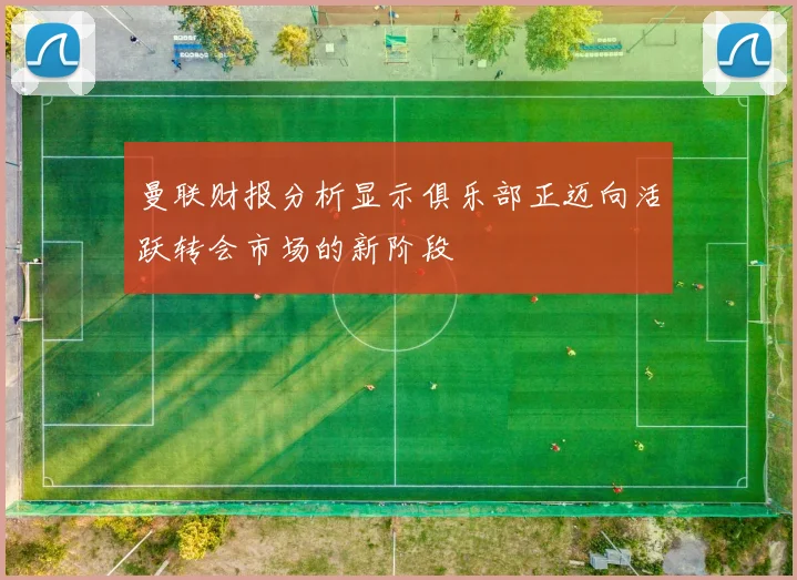 曼联财报分析显示俱乐部正迈向活跃转会市场的新阶段