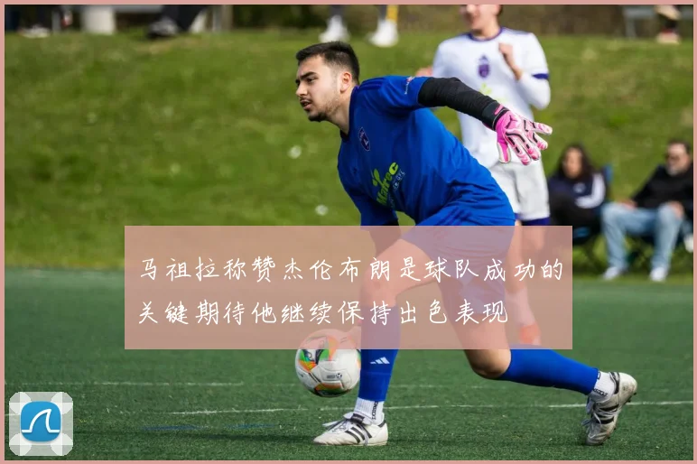 马祖拉称赞杰伦布朗是球队成功的关键期待他继续保持出色表现
