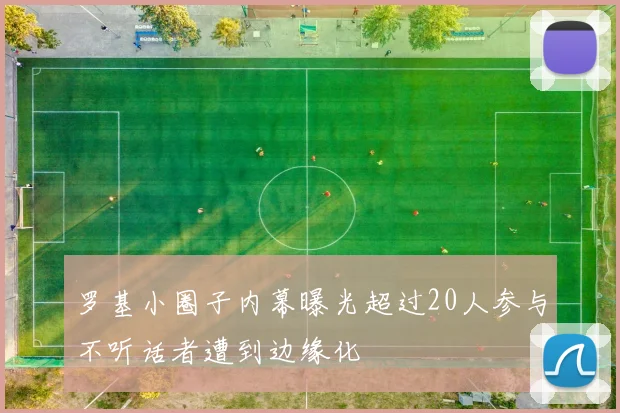 罗基小圈子内幕曝光超过20人参与不听话者遭到边缘化