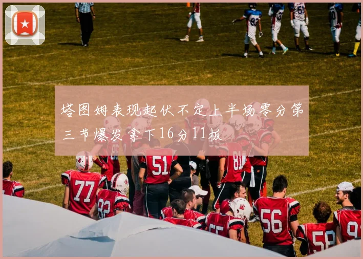 塔图姆表现起伏不定上半场零分第三节爆发拿下16分11板