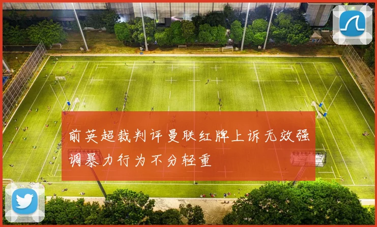 前英超裁判评曼联红牌上诉无效强调暴力行为不分轻重