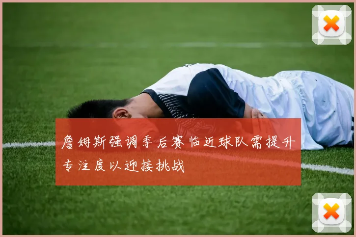 詹姆斯强调季后赛临近球队需提升专注度以迎接挑战