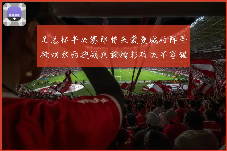 足总杯半决赛即将来袭曼城对阵圣徒切尔西迎战利兹精彩对决不容错过