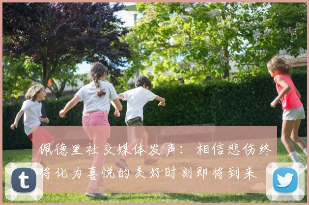 佩德里社交媒体发声：相信悲伤终将化为喜悦的美好时刻即将到来
