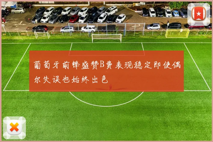葡萄牙前锋盛赞B费表现稳定即使偶尔失误也始终出色