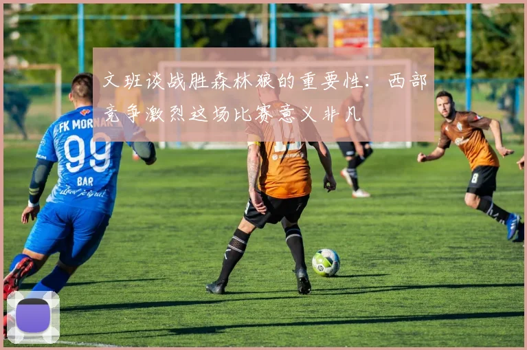 文班谈战胜森林狼的重要性：西部竞争激烈这场比赛意义非凡