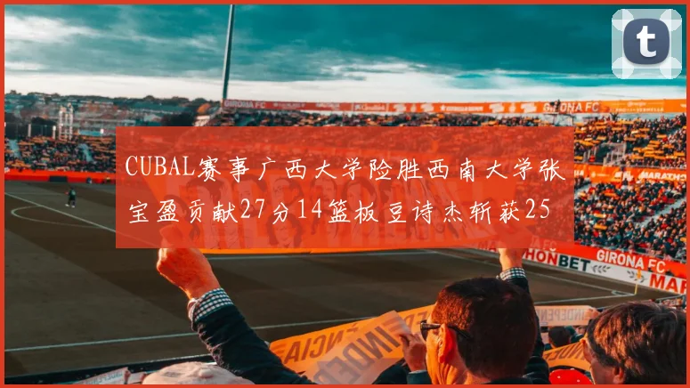 CUBAL赛事广西大学险胜西南大学张宝盈贡献27分14篮板豆诗杰斩获25分