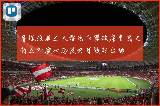 鲁媒报道王大雷高准翼缺席青岛之行五外援状态良好可随时出场