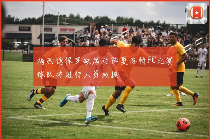 梅西德保罗缺席对阵夏洛特FC比赛球队将进行人员轮换