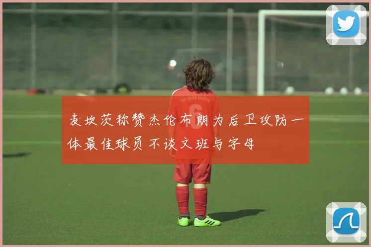 麦坎茨称赞杰伦布朗为后卫攻防一体最佳球员不谈文班与字母