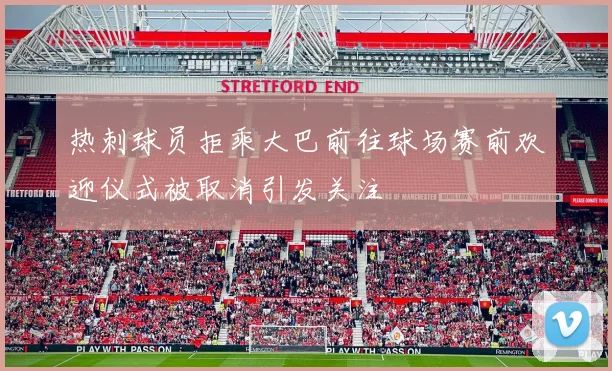 热刺球员拒乘大巴前往球场赛前欢迎仪式被取消引发关注