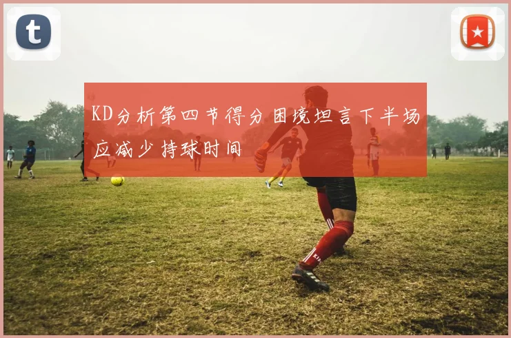 KD分析第四节得分困境坦言下半场应减少持球时间