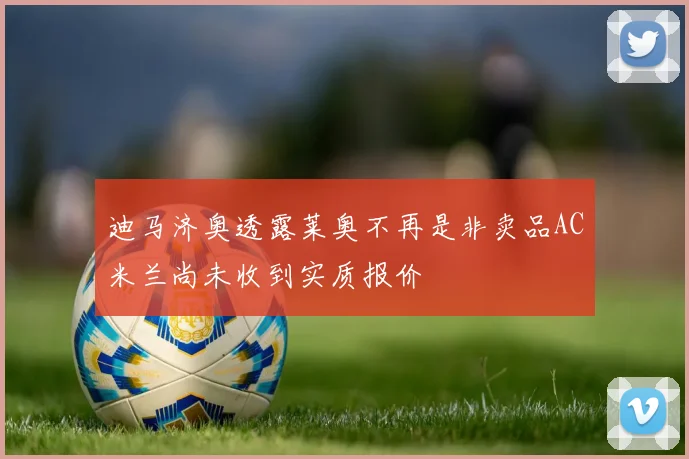 迪马济奥透露莱奥不再是非卖品AC米兰尚未收到实质报价