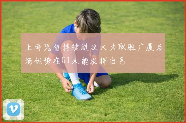 上海凭借持续进攻火力取胜广厦后场优势在G1未能发挥出色