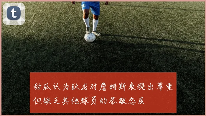 甜瓜认为狄龙对詹姆斯表现出尊重但缺乏其他球员的恭敬态度