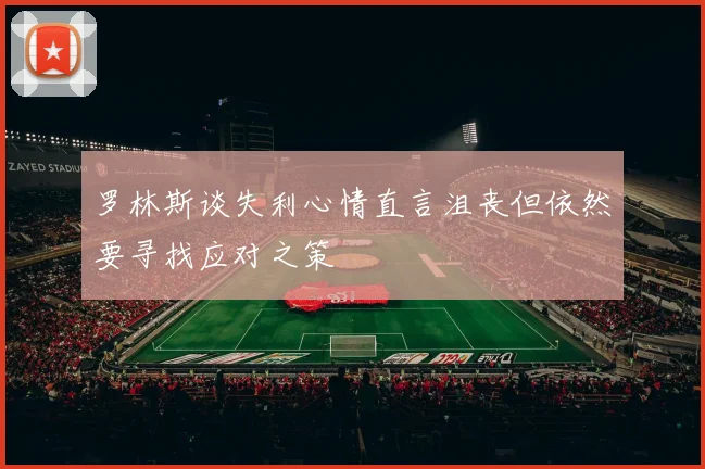 罗林斯谈失利心情直言沮丧但依然要寻找应对之策