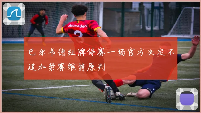 巴尔韦德红牌停赛一场官方决定不追加禁赛维持原判
