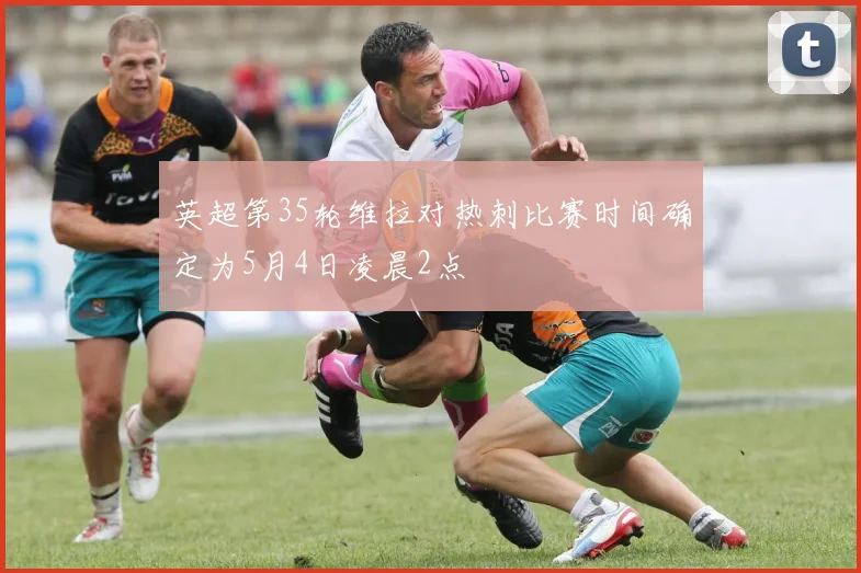 英超第35轮维拉对热刺比赛时间确定为5月4日凌晨2点