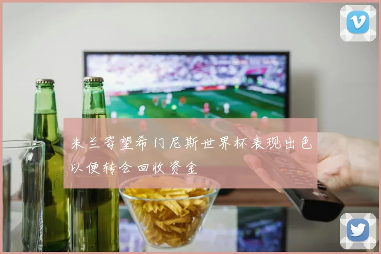 米兰寄望希门尼斯世界杯表现出色以便转会回收资金