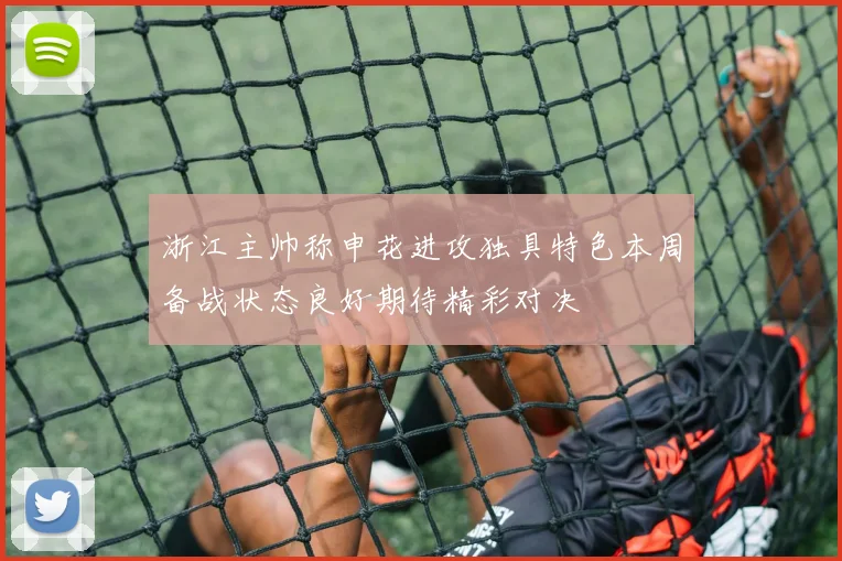 浙江主帅称申花进攻独具特色本周备战状态良好期待精彩对决