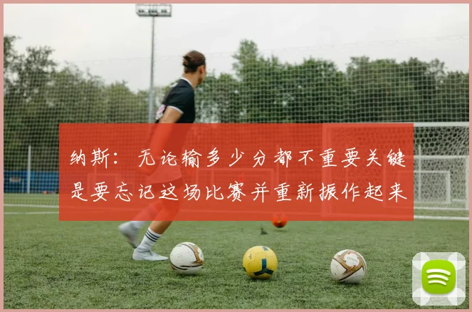 纳斯：无论输多少分都不重要关键是要忘记这场比赛并重新振作起来