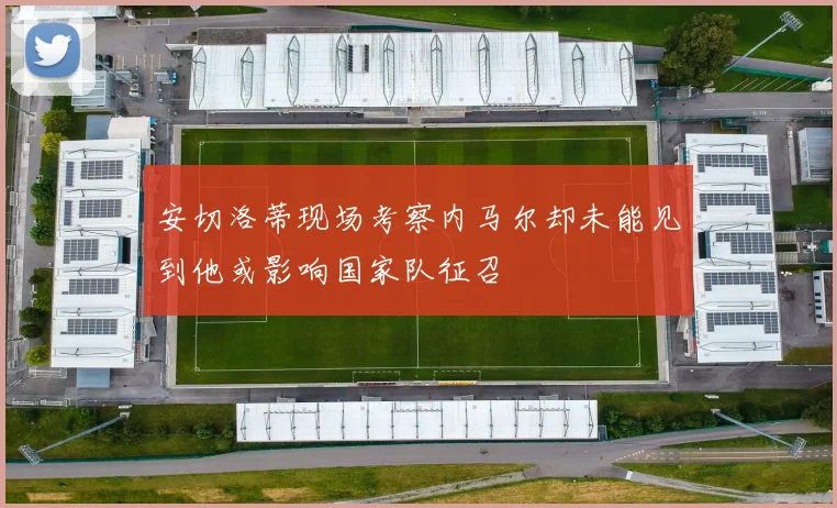 安切洛蒂现场考察内马尔却未能见到他或影响国家队征召