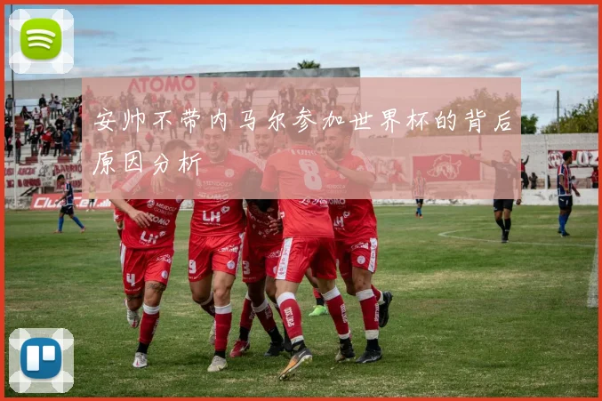 安帅不带内马尔参加世界杯的背后原因分析