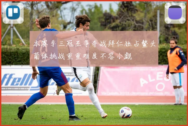 本赛季三冠王争夺战拜仁独占鳌头葡体挑战重重难度不容小觑