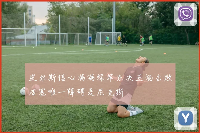 皮尔斯信心满满绿军东决五场击败活塞唯一障碍是尼克斯