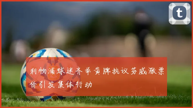 利物浦球迷齐举黄牌抗议芬威涨票价引发集体行动