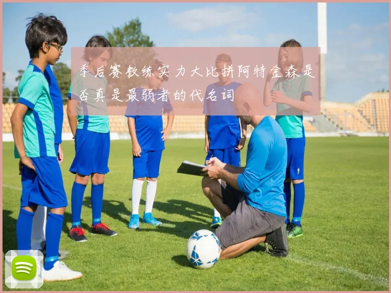 季后赛教练实力大比拼阿特金森是否真是最弱者的代名词