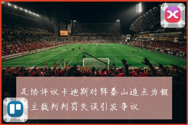 足协评议卡迪斯对阵泰山造点为假摔主裁判判罚失误引发争议